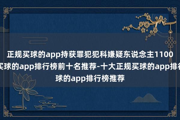 正规买球的app持获罪犯犯科嫌疑东说念主11000余名-买球的app排行榜前十名推荐-十大正规买球的app排行榜推荐