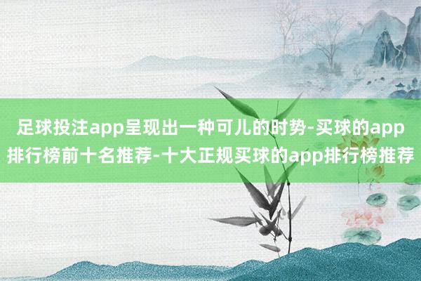 足球投注app呈现出一种可儿的时势-买球的app排行榜前十名推荐-十大正规买球的app排行榜推荐