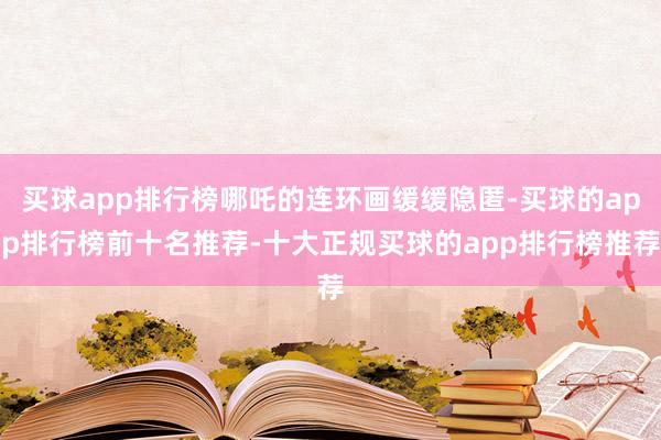 买球app排行榜哪吒的连环画缓缓隐匿-买球的app排行榜前十名推荐-十大正规买球的app排行榜推荐