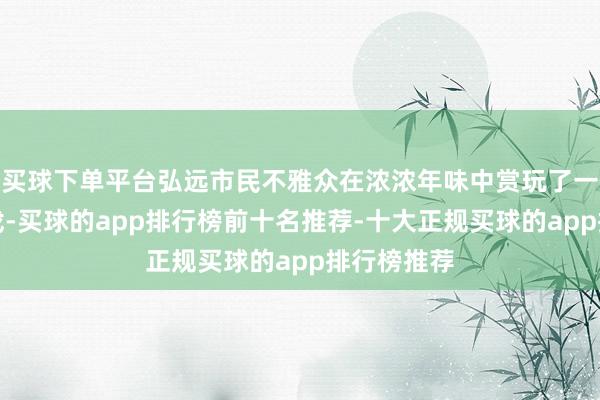 买球下单平台弘远市民不雅众在浓浓年味中赏玩了一场精彩好戏-买球的app排行榜前十名推荐-十大正规买球的app排行榜推荐