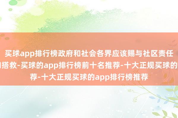 买球app排行榜政府和社会各界应该赐与社区责任者更多的关注和搭救-买球的app排行榜前十名推荐-十大正规买球的app排行榜推荐