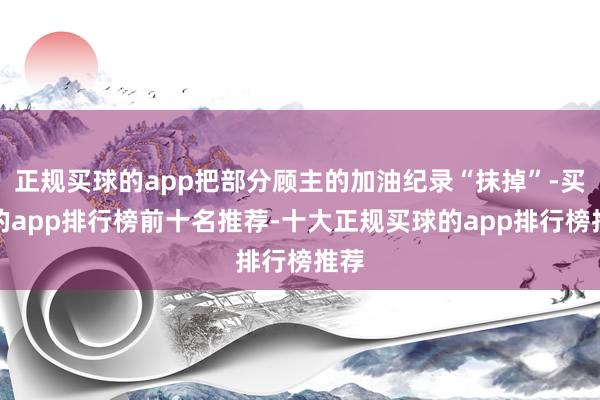 正规买球的app把部分顾主的加油纪录“抹掉”-买球的app排行榜前十名推荐-十大正规买球的app排行榜推荐