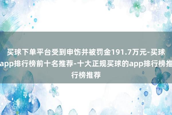 买球下单平台受到申饬并被罚金191.7万元-买球的app排行榜前十名推荐-十大正规买球的app排行榜推荐