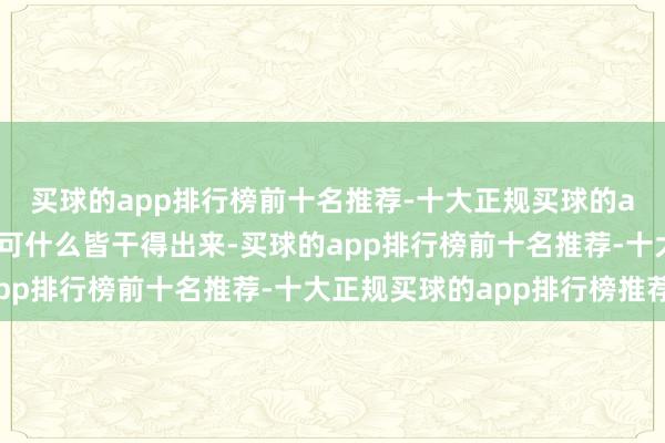 买球的app排行榜前十名推荐-十大正规买球的app排行榜推荐那么我可什么皆干得出来-买球的app排行榜前十名推荐-十大正规买球的app排行榜推荐