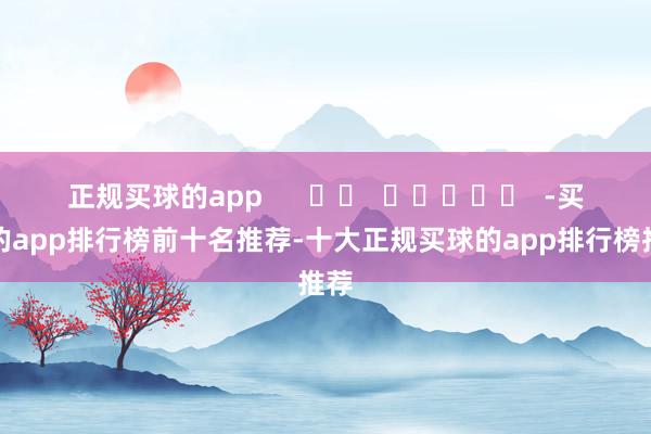 正规买球的app      		  					  -买球的app排行榜前十名推荐-十大正规买球的app排行榜推荐