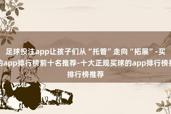 足球投注app让孩子们从“托管”走向“拓展”-买球的app排行榜前十名推荐-十大正规买球的app排行榜推荐
