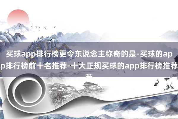 买球app排行榜更令东说念主称奇的是-买球的app排行榜前十名推荐-十大正规买球的app排行榜推荐