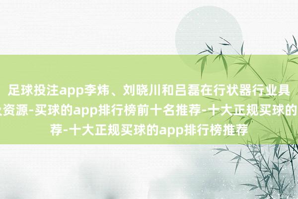 足球投注app李炜、刘晓川和吕磊在行状器行业具有丰富的素质及资源-买球的app排行榜前十名推荐-十大正规买球的app排行榜推荐